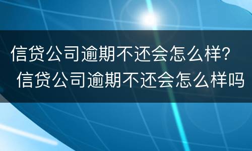 信贷公司逾期不还会怎么样？ 信贷公司逾期不还会怎么样吗
