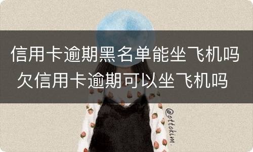 信用卡逾期黑名单能坐飞机吗 欠信用卡逾期可以坐飞机吗