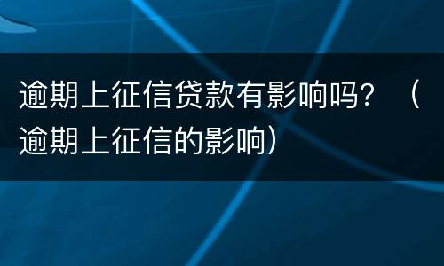 逾期上征信贷款有影响吗？（逾期上征信的影响）