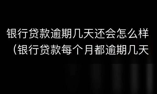 银行贷款逾期几天还会怎么样（银行贷款每个月都逾期几天还会怎么样）