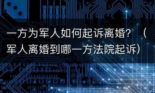 一方为军人如何起诉离婚？（军人离婚到哪一方法院起诉）
