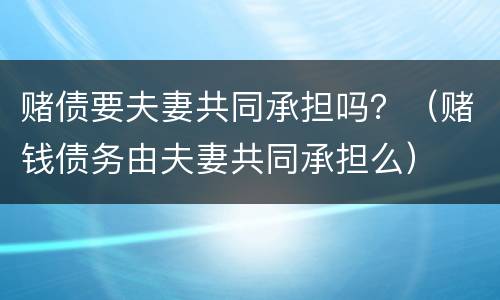 赌债要夫妻共同承担吗？（赌钱债务由夫妻共同承担么）