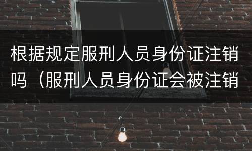 根据规定服刑人员身份证注销吗（服刑人员身份证会被注销吗）