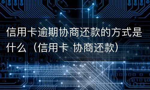 信用卡逾期协商还款的方式是什么（信用卡 协商还款）