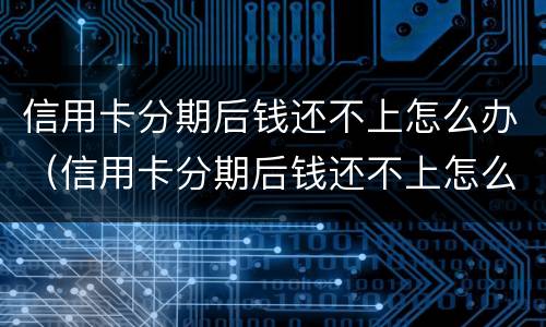 信用卡分期后钱还不上怎么办（信用卡分期后钱还不上怎么办呢）