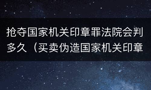 抢夺国家机关印章罪法院会判多久（买卖伪造国家机关印章罪最轻判几年）
