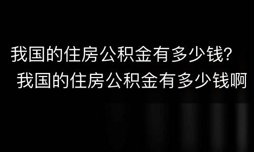 我国的住房公积金有多少钱？ 我国的住房公积金有多少钱啊