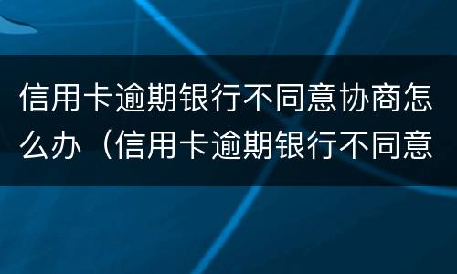信用卡逾期银行不同意协商怎么办（信用卡逾期银行不同意协商怎么办呢）