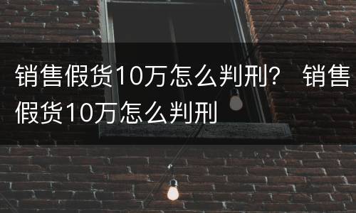 销售假货10万怎么判刑？ 销售假货10万怎么判刑