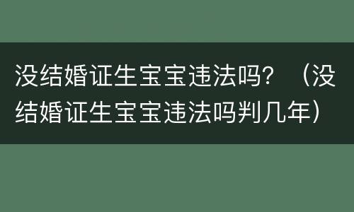 没结婚证生宝宝违法吗？（没结婚证生宝宝违法吗判几年）