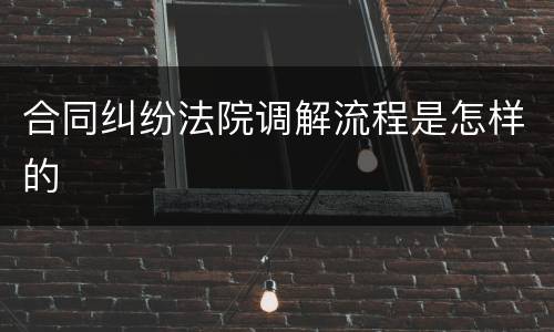 合同纠纷法院调解流程是怎样的