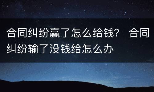 合同纠纷赢了怎么给钱？ 合同纠纷输了没钱给怎么办