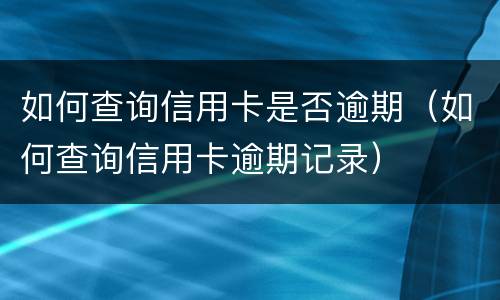 如何查询信用卡是否逾期（如何查询信用卡逾期记录）