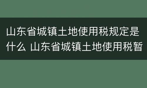 山东省城镇土地使用税规定是什么 山东省城镇土地使用税暂行条例