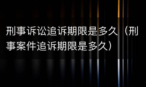 刑事诉讼追诉期限是多久（刑事案件追诉期限是多久）