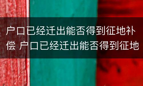 户口已经迁出能否得到征地补偿 户口已经迁出能否得到征地补偿呢