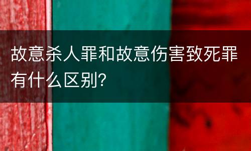故意杀人罪和故意伤害致死罪有什么区别？