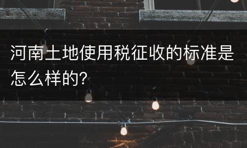 河南土地使用税征收的标准是怎么样的？