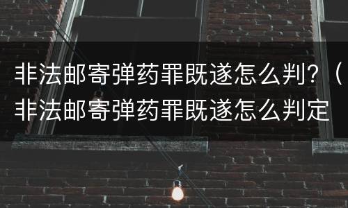 非法邮寄弹药罪既遂怎么判?（非法邮寄弹药罪既遂怎么判定）