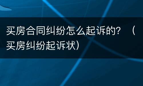 买房合同纠纷怎么起诉的？（买房纠纷起诉状）