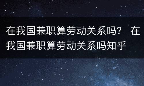 在我国兼职算劳动关系吗？ 在我国兼职算劳动关系吗知乎