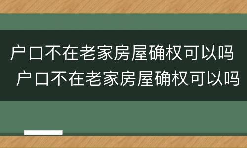 户口不在老家房屋确权可以吗 户口不在老家房屋确权可以吗现在