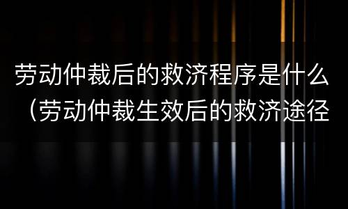 劳动仲裁后的救济程序是什么（劳动仲裁生效后的救济途径）
