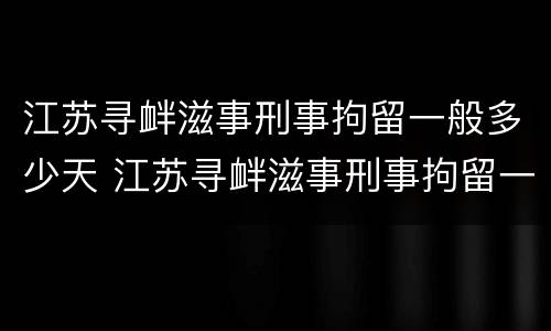 江苏寻衅滋事刑事拘留一般多少天 江苏寻衅滋事刑事拘留一般多少天判刑