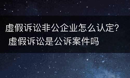 虚假诉讼非公企业怎么认定？ 虚假诉讼是公诉案件吗