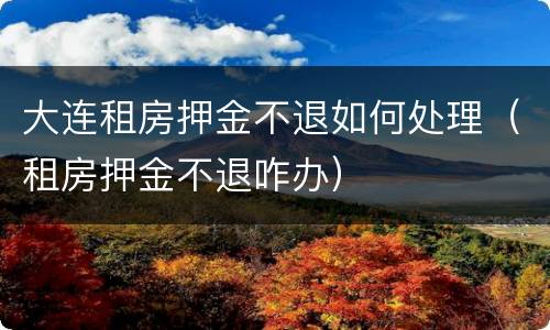 大连租房押金不退如何处理（租房押金不退咋办）