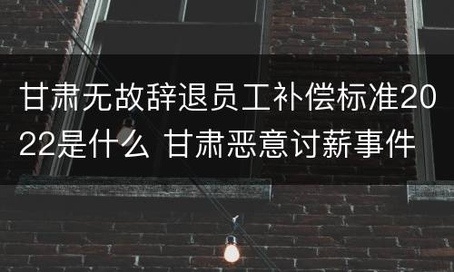 甘肃无故辞退员工补偿标准2022是什么 甘肃恶意讨薪事件