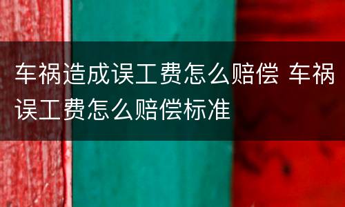 车祸造成误工费怎么赔偿 车祸误工费怎么赔偿标准