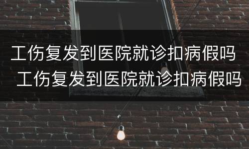 工伤复发到医院就诊扣病假吗 工伤复发到医院就诊扣病假吗合法吗
