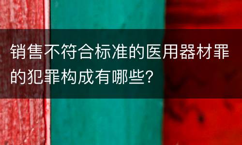 销售不符合标准的医用器材罪的犯罪构成有哪些？