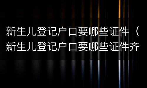 新生儿登记户口要哪些证件（新生儿登记户口要哪些证件齐全）