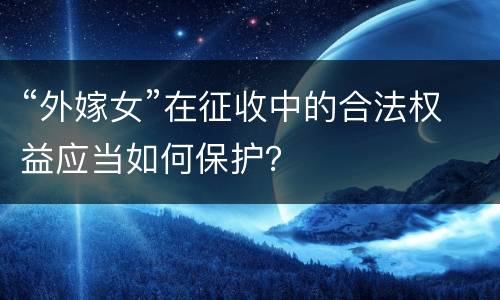 “外嫁女”在征收中的合法权益应当如何保护？