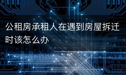 公租房承租人在遇到房屋拆迁时该怎么办