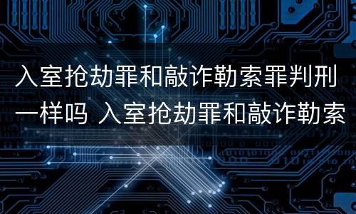 入室抢劫罪和敲诈勒索罪判刑一样吗 入室抢劫罪和敲诈勒索罪判刑一样吗知乎