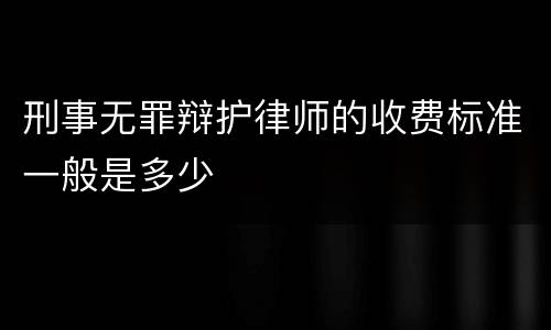 刑事无罪辩护律师的收费标准一般是多少