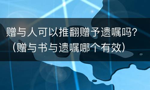 赠与人可以推翻赠予遗嘱吗？（赠与书与遗嘱哪个有效）