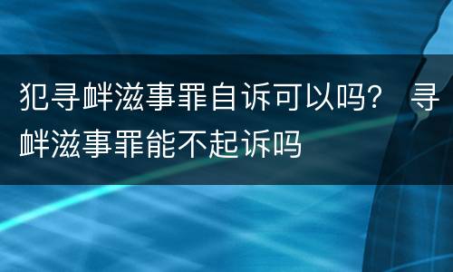 犯寻衅滋事罪自诉可以吗？ 寻衅滋事罪能不起诉吗