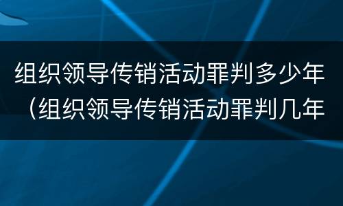 组织领导传销活动罪判多少年（组织领导传销活动罪判几年）