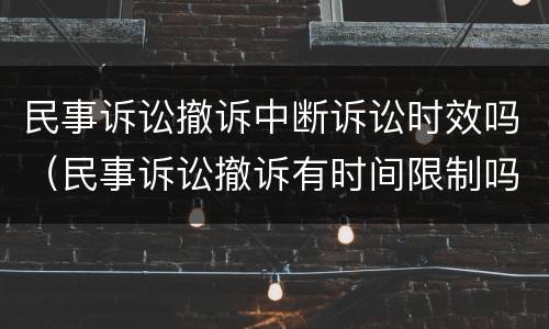 民事诉讼撤诉中断诉讼时效吗（民事诉讼撤诉有时间限制吗）