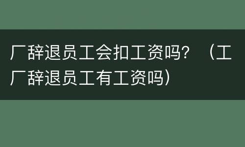 厂辞退员工会扣工资吗？（工厂辞退员工有工资吗）
