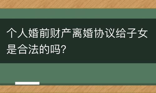 个人婚前财产离婚协议给子女是合法的吗？