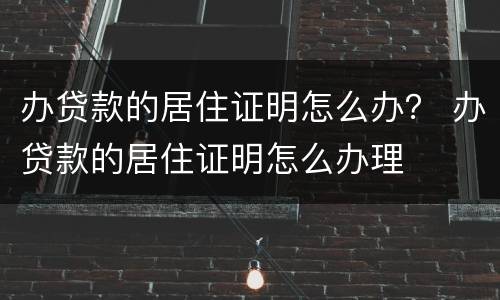 办贷款的居住证明怎么办？ 办贷款的居住证明怎么办理