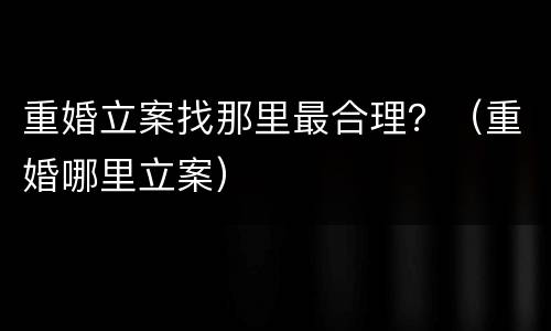 重婚立案找那里最合理？（重婚哪里立案）