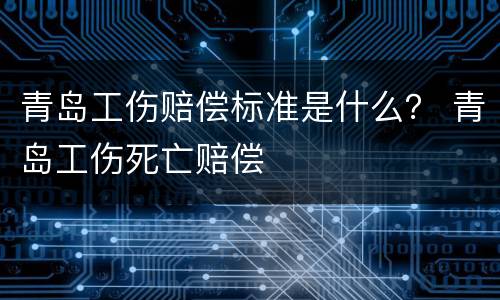 青岛工伤赔偿标准是什么？ 青岛工伤死亡赔偿