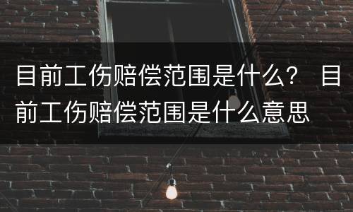 目前工伤赔偿范围是什么？ 目前工伤赔偿范围是什么意思