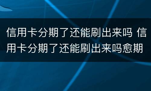 信用卡分期了还能刷出来吗 信用卡分期了还能刷出来吗愈期了能刷吗